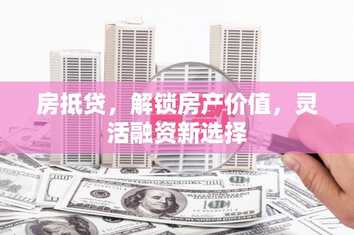 狮潭房抵贷，解锁房产价值，灵活融资新选择