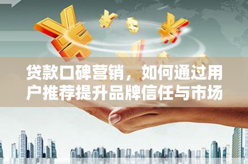 狮潭贷款口碑营销，如何通过用户推荐提升品牌信任与市场份额