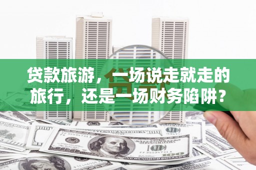 狮潭贷款旅游，一场说走就走的旅行，还是一场财务陷阱？