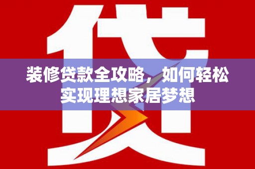狮潭装修贷款全攻略，如何轻松实现理想家居梦想