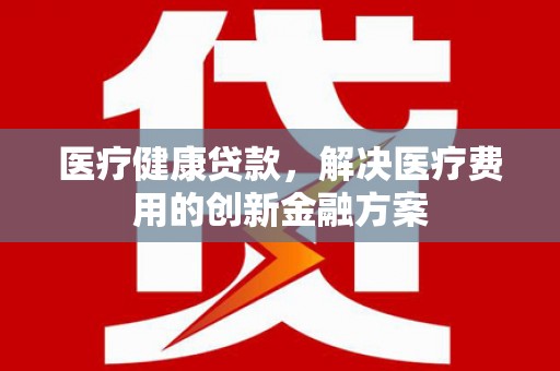 狮潭医疗健康贷款，解决医疗费用的创新金融方案