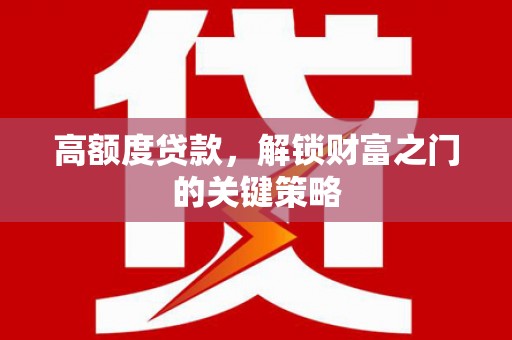 狮潭高额度贷款，解锁财富之门的关键策略