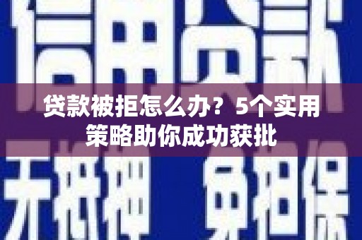 狮潭贷款被拒怎么办？5个实用策略助你成功获批