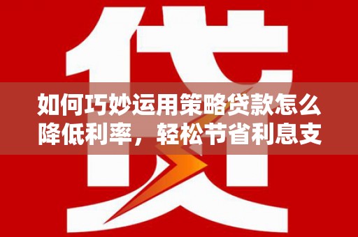狮潭如何巧妙运用策略贷款怎么降低利率，轻松节省利息支出