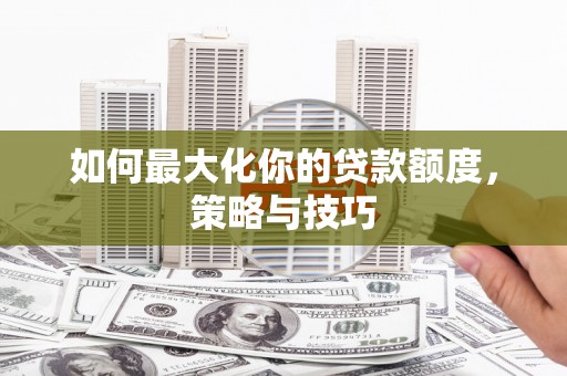 狮潭如何最大化你的贷款额度，策略与技巧