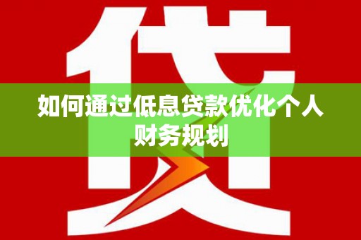 狮潭如何通过低息贷款优化个人财务规划