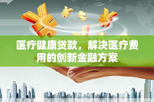 狮潭医疗健康贷款，解决医疗费用的创新金融方案