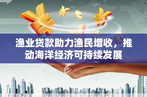 狮潭渔业贷款助力渔民增收，推动海洋经济可持续发展