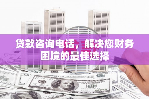 狮潭贷款咨询电话，解决您财务困境的最佳选择