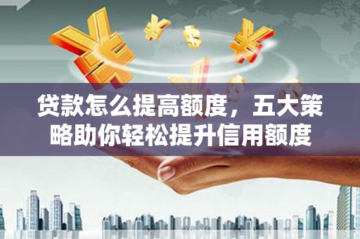 狮潭贷款怎么提高额度，五大策略助你轻松提升信用额度