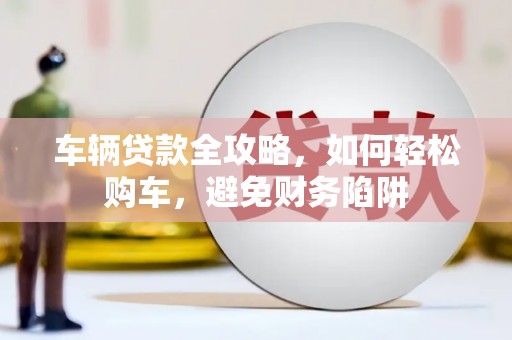 狮潭车辆贷款全攻略，如何轻松购车，避免财务陷阱