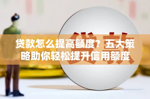 狮潭贷款怎么提高额度？五大策略助你轻松提升信用额度