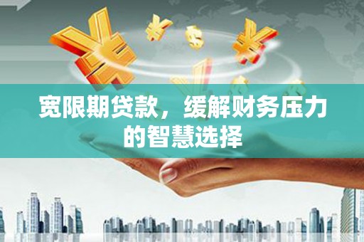 狮潭宽限期贷款，缓解财务压力的智慧选择