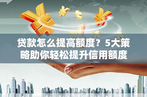 狮潭贷款怎么提高额度？5大策略助你轻松提升信用额度