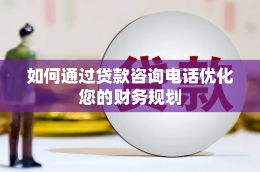 狮潭如何通过贷款咨询电话优化您的财务规划