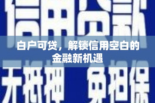 狮潭白户可贷，解锁信用空白的金融新机遇