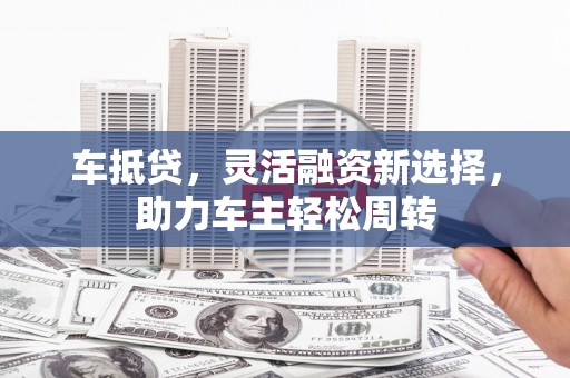 狮潭车抵贷，灵活融资新选择，助力车主轻松周转