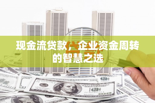 狮潭现金流贷款，企业资金周转的智慧之选