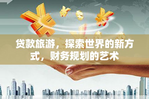 狮潭贷款旅游，探索世界的新方式，财务规划的艺术