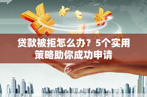 狮潭贷款被拒怎么办？5个实用策略助你成功申请