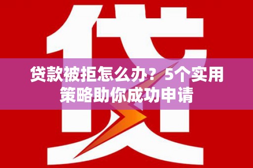 狮潭贷款被拒怎么办？5个实用策略助你成功申请