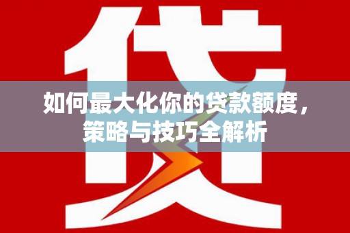 狮潭如何最大化你的贷款额度，策略与技巧全解析