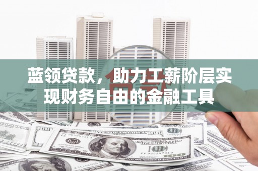 狮潭蓝领贷款，助力工薪阶层实现财务自由的金融工具