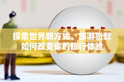 狮潭探索世界新方式，旅游贷款如何改变你的旅行体验