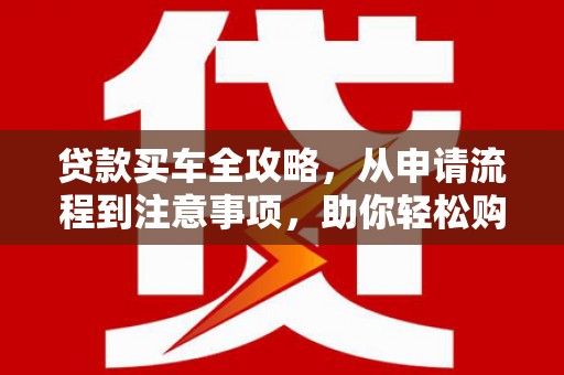 狮潭贷款买车全攻略，从申请流程到注意事项，助你轻松购车